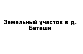 Земельный участок в д. Баташи